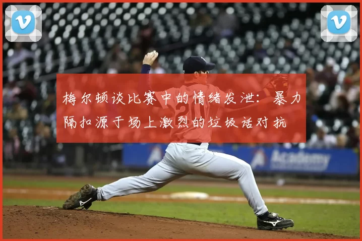 梅尔顿谈比赛中的情绪发泄:暴力隔扣源于场上激烈的垃圾话对抗