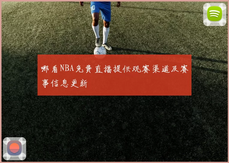 哪看NBA免费直播提供观赛渠道及赛事信息更新