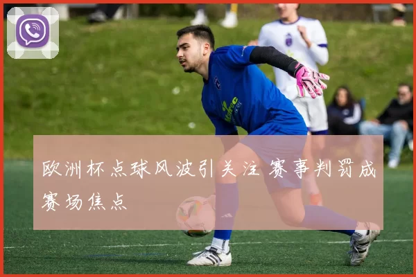 欧洲杯点球风波引关注 赛事判罚成赛场焦点
