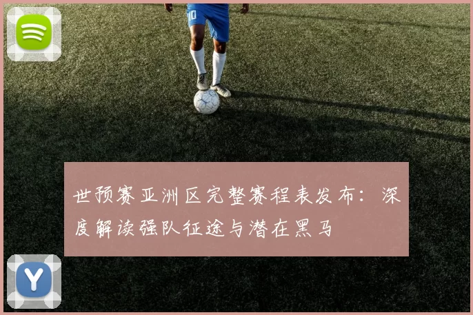 世预赛亚洲区完整赛程表发布：深度解读强队征途与潜在黑马