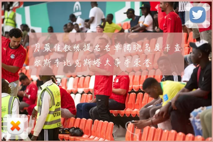 月最佳教练提名名单揭晓乌度卡查尔斯李比克斯塔夫争夺荣誉
