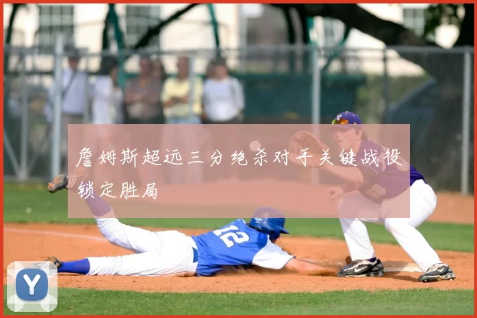 詹姆斯超远三分绝杀对手关键战役锁定胜局