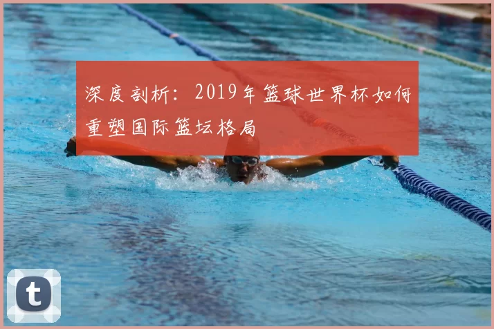 深度剖析:2019年篮球世界杯如何重塑国际篮坛格局