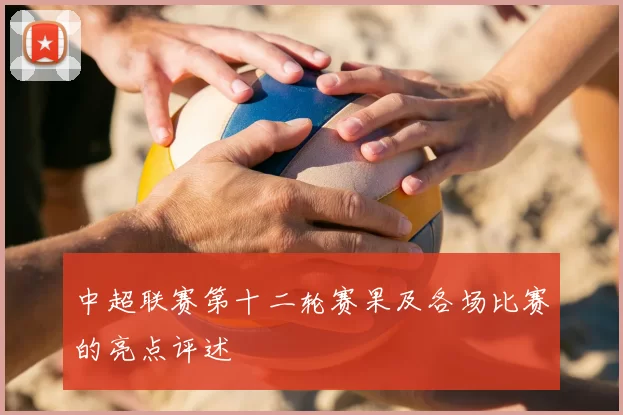 中超联赛第十二轮赛果及各场比赛的亮点评述