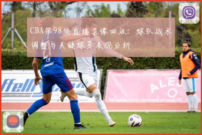 CBA第98场直播录像回放：球队战术调整与关键球员表现分析