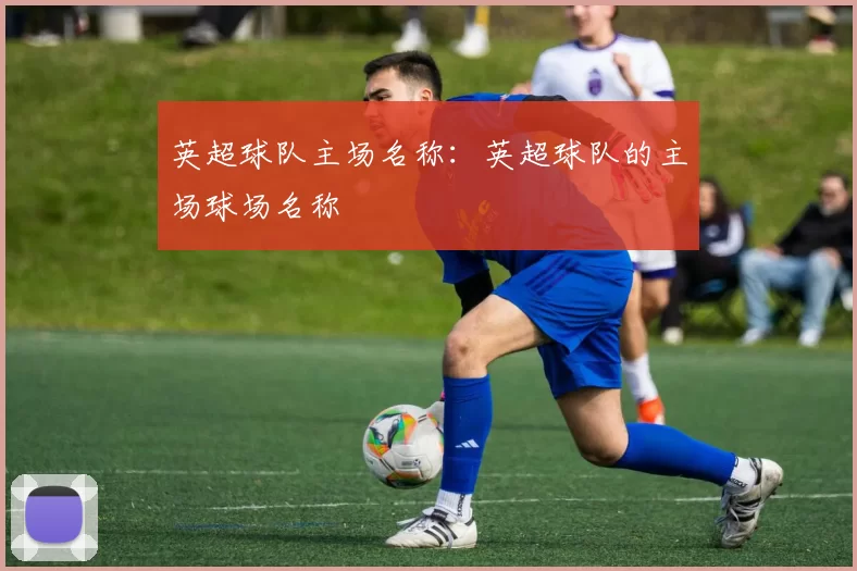 英超球队主场名称：英超球队的主场球场名称