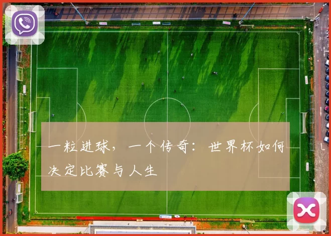 一粒进球,一个传奇:世界杯如何决定比赛与人生