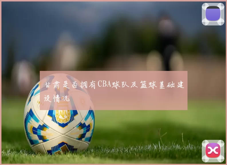 甘肃是否拥有CBA球队及篮球基础建设情况