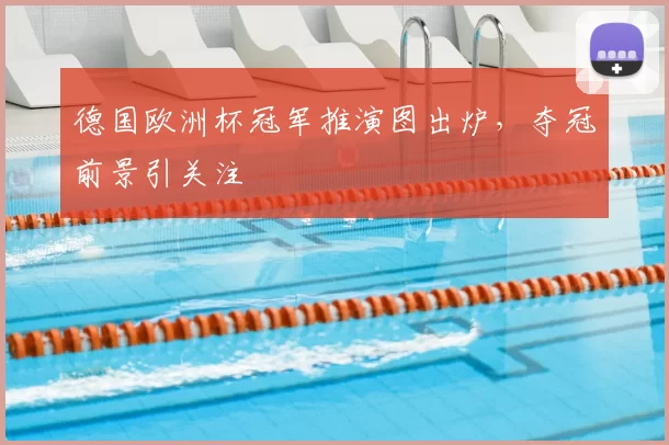 德国欧洲杯冠军推演图出炉,夺冠前景引关注
