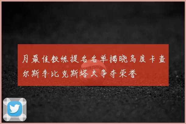 月最佳教练提名名单揭晓乌度卡查尔斯李比克斯塔夫争夺荣誉