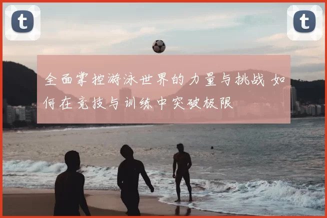 全面掌控游泳世界的力量与挑战 如何在竞技与训练中突破极限