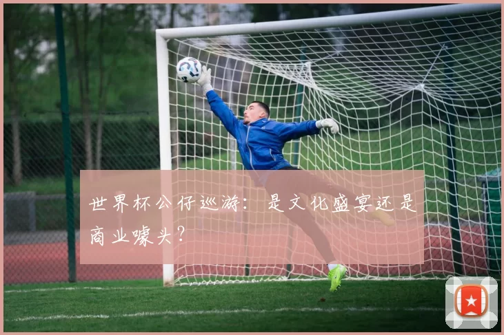 世界杯公仔巡游:是文化盛宴还是商业噱头?