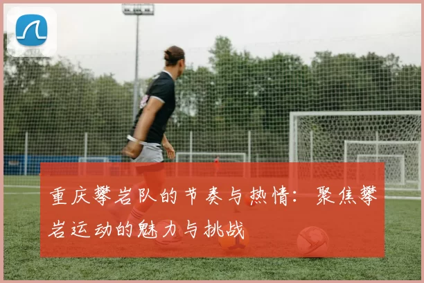 重庆攀岩队的节奏与热情:聚焦攀岩运动的魅力与挑战
