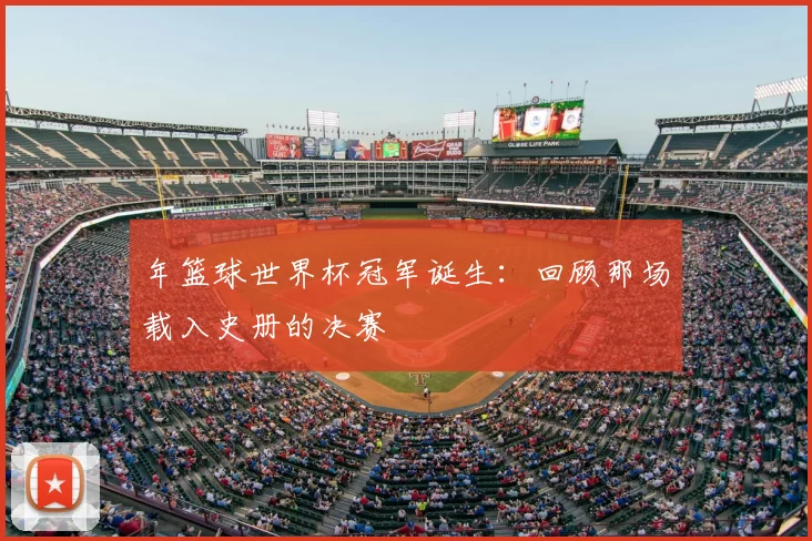 年篮球世界杯冠军诞生:回顾那场载入史册的决赛