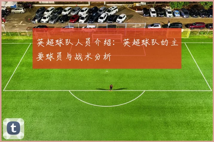 英超球队人员介绍：英超球队的主要球员与战术分析