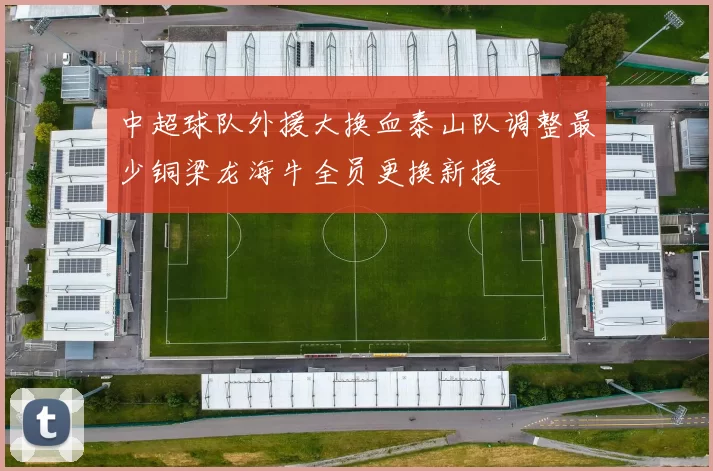 中超球队外援大换血泰山队调整最少铜梁龙海牛全员更换新援