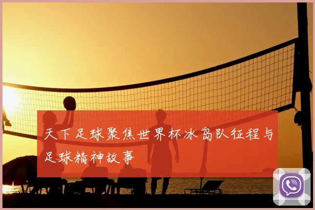 天下足球聚焦世界杯冰岛队征程与足球精神故事