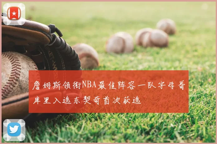 詹姆斯领衔NBA最佳阵容一队字母哥库里入选东契奇首次获选