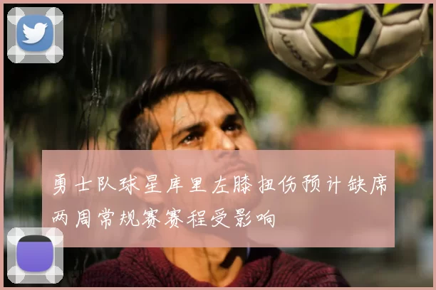 勇士队球星库里左膝扭伤预计缺席两周常规赛赛程受影响