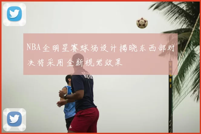 NBA全明星赛球场设计揭晓东西部对决将采用全新视觉效果