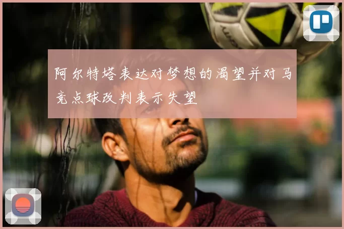 阿尔特塔表达对梦想的渴望并对马竞点球改判表示失望