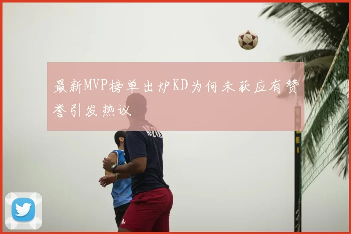 最新MVP榜单出炉KD为何未获应有赞誉引发热议