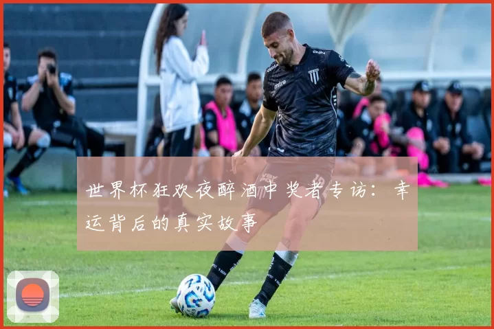世界杯狂欢夜醉酒中奖者专访：幸运背后的真实故事