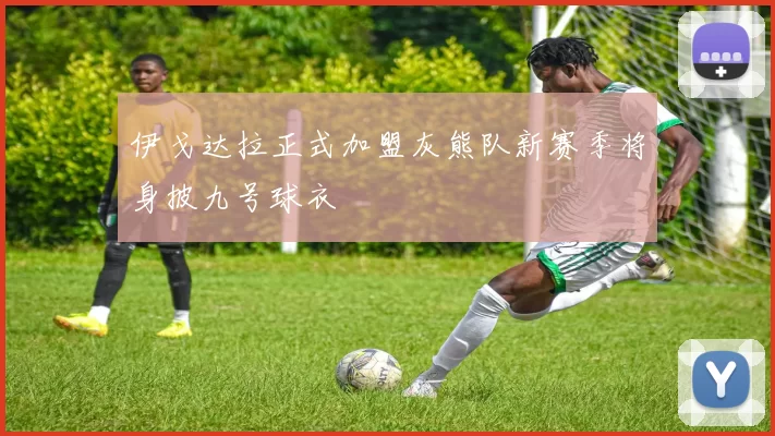 伊戈达拉正式加盟灰熊队新赛季将身披九号球衣