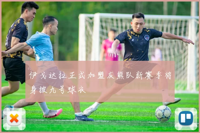 伊戈达拉正式加盟灰熊队新赛季将身披九号球衣