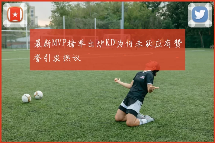最新MVP榜单出炉KD为何未获应有赞誉引发热议