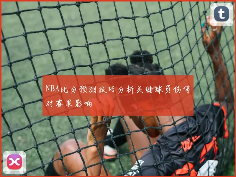 NBA比分预测技巧分析关键球员伤停对赛果影响
