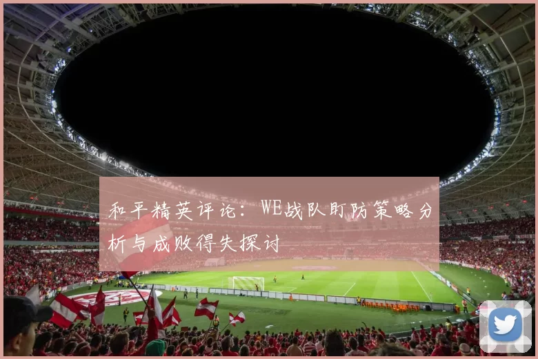 和平精英评论：WE战队盯防策略分析与成败得失探讨