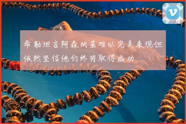 希勒坦言阿森纳虽难以完美表现但依然坚信他们终将取得成功