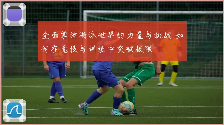 全面掌控游泳世界的力量与挑战 如何在竞技与训练中突破极限