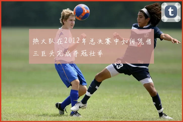 热火队在2012年总决赛中如何凭借三巨头完成夺冠壮举