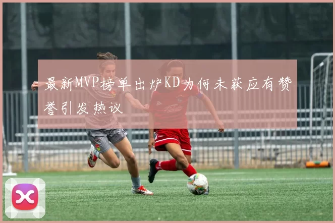 最新MVP榜单出炉KD为何未获应有赞誉引发热议