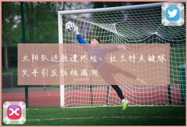 太阳队连胜遭终结，杜兰特关键球失手引发防线漏洞