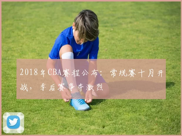 2018年CBA赛程公布：常规赛十月开战，季后赛争夺激烈