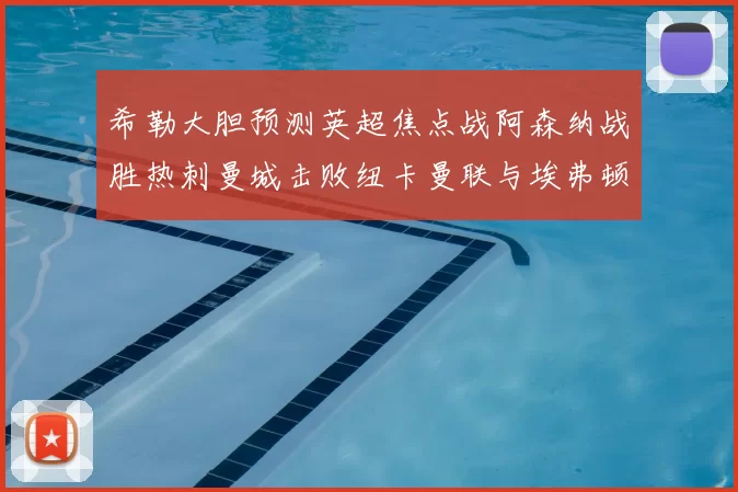 希勒大胆预测英超焦点战阿森纳战胜热刺曼城击败纽卡曼联与埃弗顿握手言和