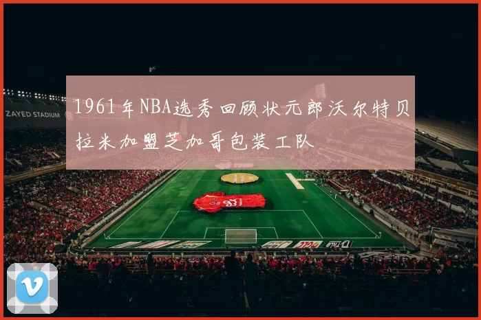 1961年NBA选秀回顾状元郎沃尔特贝拉米加盟芝加哥包装工队