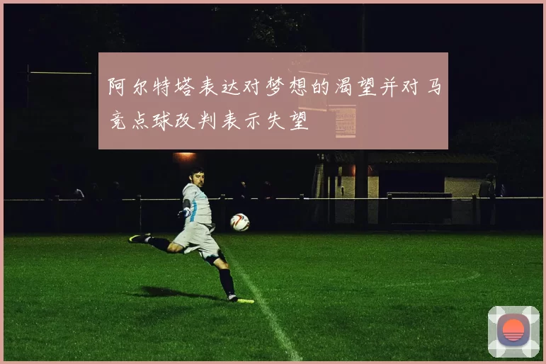 阿尔特塔表达对梦想的渴望并对马竞点球改判表示失望