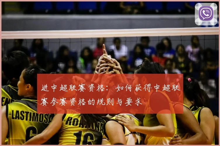 进中超联赛资格：如何获得中超联赛参赛资格的规则与要求