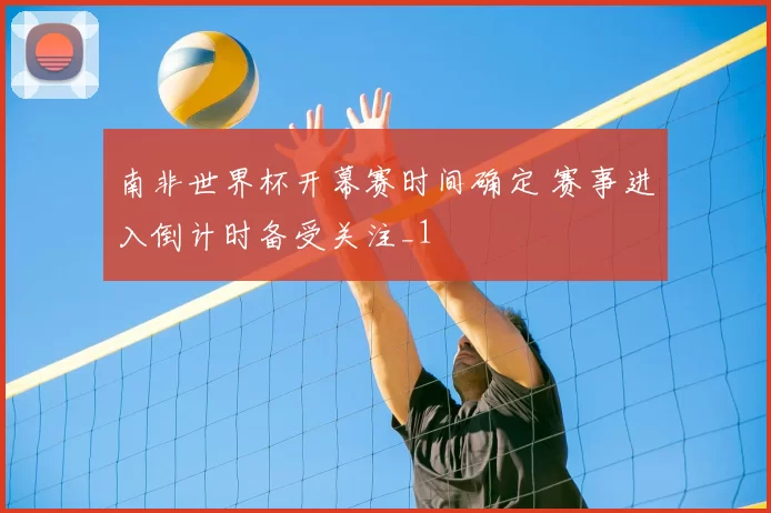南非世界杯开幕赛时间确定 赛事进入倒计时备受关注_1