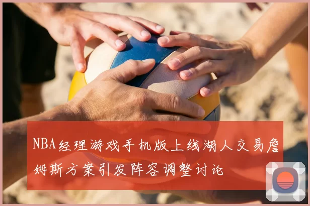 NBA经理游戏手机版上线湖人交易詹姆斯方案引发阵容调整讨论