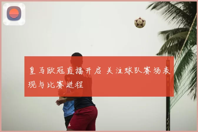 皇马欧冠直播开启 关注球队赛场表现与比赛进程