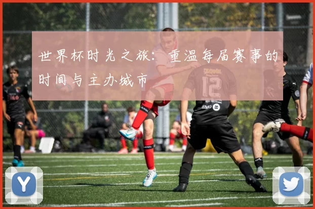 世界杯时光之旅:重温每届赛事的时间与主办城市