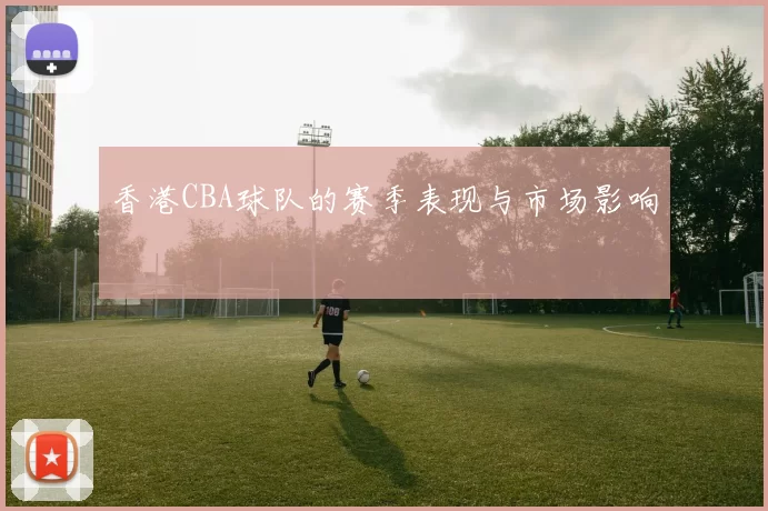香港CBA球队的赛季表现与市场影响