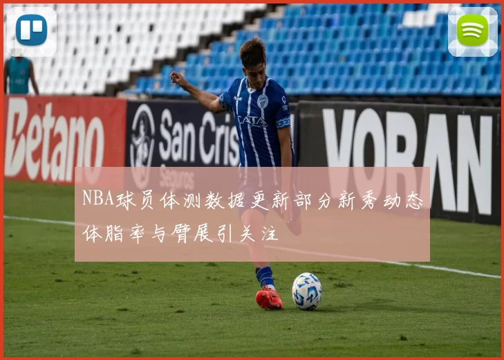 NBA球员体测数据更新部分新秀动态体脂率与臂展引关注