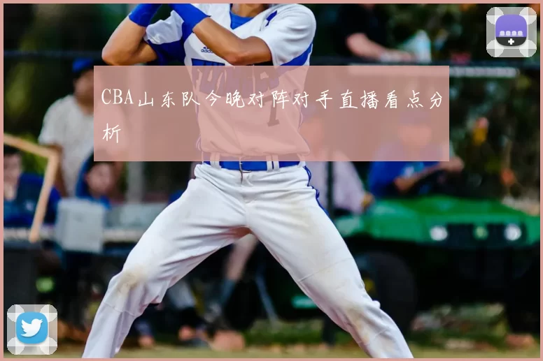 CBA山东队今晚对阵对手直播看点分析