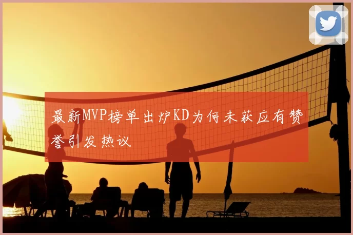 最新MVP榜单出炉KD为何未获应有赞誉引发热议
